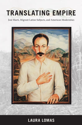 Translating Empire: Jose Marti, Migrant Latino Subjects, and American Modernities by Lomas, Laura