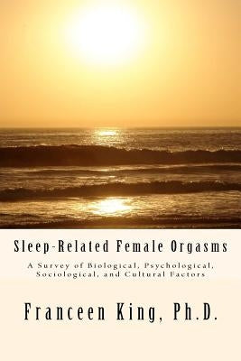 Sleep-Related Female Orgasms: A Survey of Biological, Psychological, Sociological and Cultural Factors by King Phd, Franceen