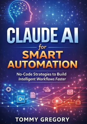 Claude AI for Smart Automation: No-Code Strategies to Build Intelligent Workflows Faster by Gregory, Tommy
