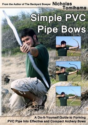 Simple PVC Pipe Bows: A Do-It-Yourself Guide to Forming PVC Pipe Into Effective and Compact Archery Bows by Tomihama, Nicholas