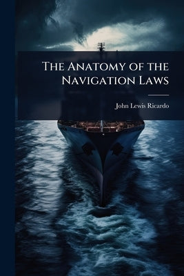The Anatomy of the Navigation Laws by Ricardo, John Lewis