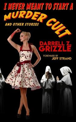 I Never Meant To Start A Murder Cult and other stories by Grizzle, Darrell Z.