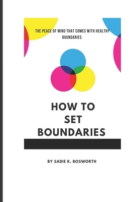 How to Set Boundaries: The Peace of Mind That Comes with Healthy Boundaries by K. Bosworth, Sadie