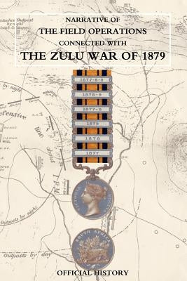 Narrative of the Field Operations Connected with the Zulu War of 1879 by Prepared in the Intelligence Branch of T