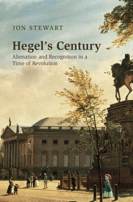 Hegel's Century: Alienation and Recognition in a Time of Revolution by Stewart, Jon