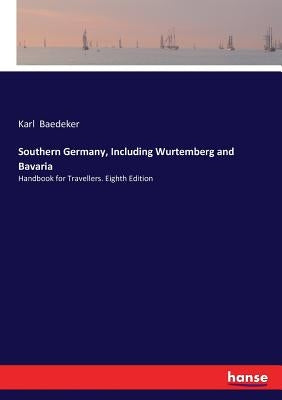 Southern Germany, Including Wurtemberg and Bavaria: Handbook for Travellers. Eighth Edition by Baedeker, Karl