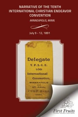 Narrative of the Tenth International Christian Endeavor Convention: Held at Minneapolis, Minn., U.S.A., July 9 to 12, 1891. by United Society of Christian Endeavor