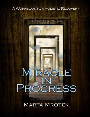Miracle in Progress Workbook: A Workbook for Holistic Recovery by Mrotek, Marta
