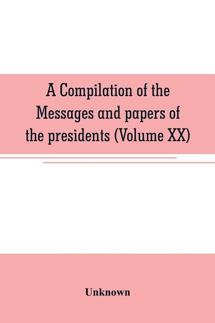 A compilation of the messages and papers of the presidents (Volume XX) by Unknown