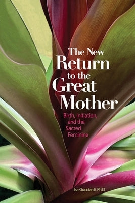 The New Return to the Great Mother: Birth, Initiation, and the Sacred Feminine by Gucciardi, Isa