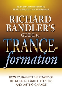 Richard Bandler's Guide to Trance-Formation: How to Harness the Power of Hypnosis to Ignite Effortless and Lasting Change by Bandler, Richard