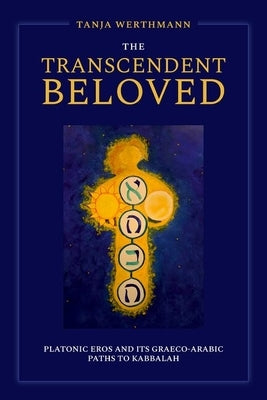 The Transcendent Beloved: Platonic Eros and Its Graeco-Arabic Paths to Kabbalah by Werthmann, Tanja