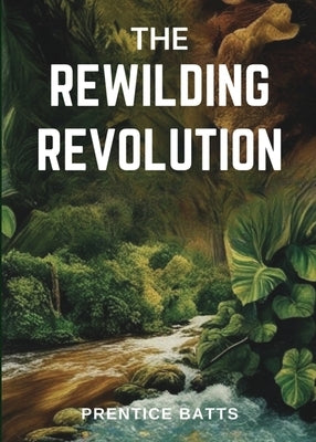 The Rewilding Revolution by Batts, Prentice