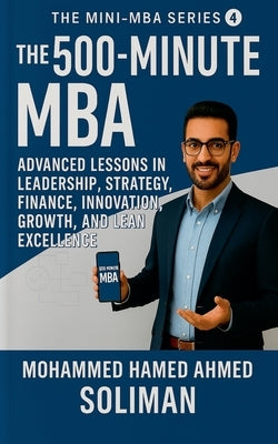 The 500-Minute MBA: Advanced Lessons in Leadership, Strategy, Finance, Innovation, Growth, and Lean Excellence by Soliman, Mohammed Hamed Ahmed