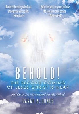 Behold! the Second Coming of Jesus Christ Is Near: He Wants Us to Be Prepared for His Arrival by Jones, Sarah A.