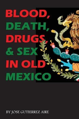 Blood, Death, Drugs & Sex in Old Mexico by Aire, Jose Gutierrez