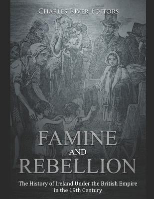 Famine and Rebellion: The History of Ireland Under the British Empire in the 19th Century by Charles River