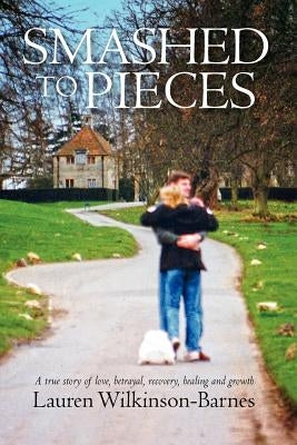 Smashed to Pieces: A True Story of Love, Betrayal, Recovery, Healing and Growth by Wilkinson-Barnes, Lauren