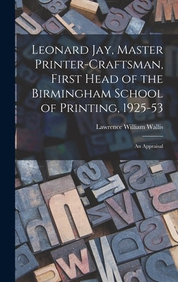 Leonard Jay, Master Printer-craftsman, First Head of the Birmingham School of Printing, 1925-53: an Appraisal by Wallis, Lawrence William