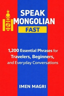 Speak Mongolian Fast: 1,200 Essential Phrases for Travelers, Beginners, and Everyday Conversations by Magri, Imen