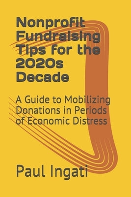Nonprofit Fundraising Tips for the 2020s Decade: A Guide to Mobilizing Donations in Periods of Economic Distress by Ingati, Paul