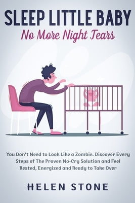 Sleep Little Baby, No More Night Tears: You Don't Need to Look Like a Zombie. Discover Every Steps of The Proven No-Cry Solution and Feel Rested, Ener by Stone, Helen