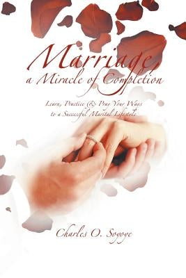 Marriage, a Miracle of Completion: Learn, Practice & Pray Your Ways to a Successful Marital Lifestyle by Soyoye, Charles O.