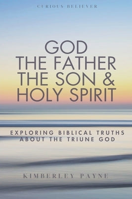 God the Father, the Son & Holy Spirit: Exploring Biblical Truths About the Triune God by Payne, Kimberley