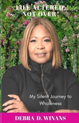 Life Altered, Not Over!: My Silent Journey to Wholeness by Winans, Debra D.