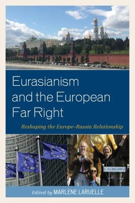 Eurasianism and the European Far Right: Reshaping the Europe-Russia Relationship by Laruelle, Marlene