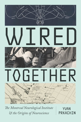 Wired Together: The Montreal Neurological Institute and the Origins of Neuroscience by Prkachin, Yvan