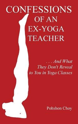 Confessions of an Ex-Yoga Teacher: . . . And What They Don't Reveal to You in Yoga Classes by Choy, Pohshon