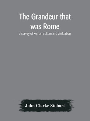The Grandeur That Was Rome: A Survey Of Roman Culture And Civilization by John Clarke Stobart