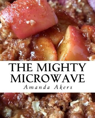 The Mighty Microwave: 60 Recipes Ready Fast by Akers, Amanda