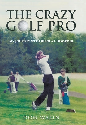 The Crazy Golf Pro: My Journey with Bipolar Disorder by Walin, Don