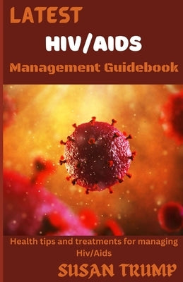Latest Hiv/AIDS Management Guidebook: Health Tips And Treatments For Managing HIV/AIDS by Trump, Susan