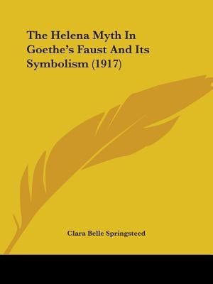 The Helena Myth In Goethe's Faust And Its Symbolism (1917) by Springsteed, Clara Belle