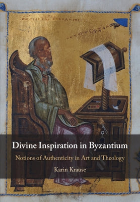 Divine Inspiration in Byzantium: Notions of Authenticity in Art and Theology by Krause, Karin