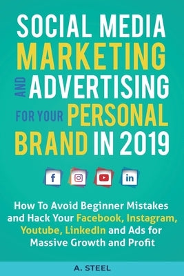 Social Media Marketing and Advertising for your Personal Brand in 2019: How To Avoid Beginner Mistakes and Hack Your Facebook, Instagram, Youtube, Lin by Steel, A.