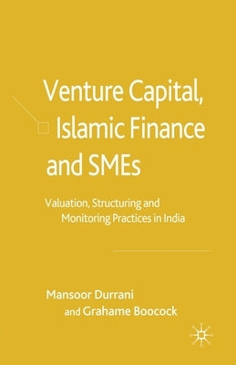 Venture Capital, Islamic Finance and SMEs: Valuation, Structuring and Monitoring Practices in India by Durrani, M.