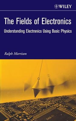 The Fields of Electronics: Understanding Electronics Using Basic Physics by Morrison, Ralph
