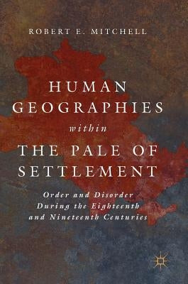 Human Geographies Within the Pale of Settlement: Order and Disorder During the Eighteenth and Nineteenth Centuries by Mitchell, Robert E.