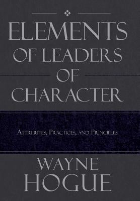 Elements of Leaders of Character: Attributes, Practices, and Principles by Hogue, Wayne