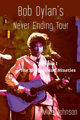 Bob Dylan's Never Ending Tour: Volume I The Eighties and Nineties by Johnson, Mike