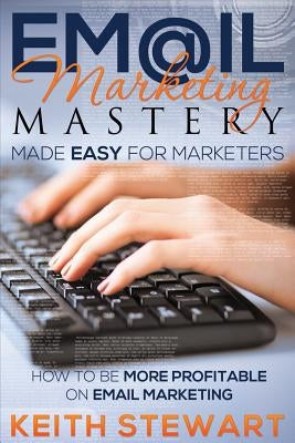 Email Marketing Mastery Made Easy for Marketers by Stewart, Keith
