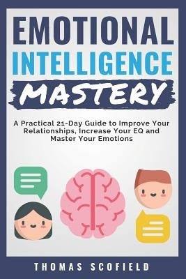 Emotional Intelligence Mastery: A Practical 21-Day Guide to Improve Your Relationships, Increase Your Eq and Master Your Emotions by Scofield, Thomas