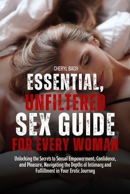 Essential, Unfiltered Sex Guide for Every Woman: Unlocking the Secrets to Sexual Empowerment, Confidence, and Pleasure, Navigating the Depths of Intim by Bach, Cheryl