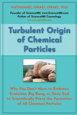 Turbulent Origin of Chemical Particles: Why You Don't Have to Embrace Evolution, Big Bang, or Deny God to Scientifically Prove the Formation of All Ch by Israel, Nathanael-Israel