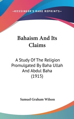 Bahaism And Its Claims: A Study Of The Religion Promulgated By Baha Ullah And Abdul Baha (1915) by Wilson, Samuel Graham