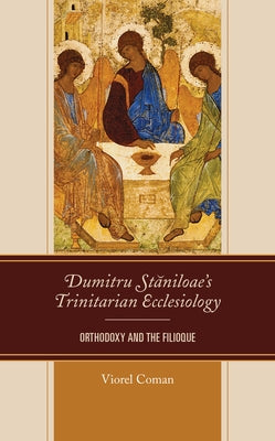 Dumitru Staniloae's Trinitarian Ecclesiology: Orthodoxy and the Filioque by Coman, Viorel